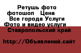 Ретушь фото,  фотошоп › Цена ­ 100 - Все города Услуги » Фото и видео услуги   . Ставропольский край